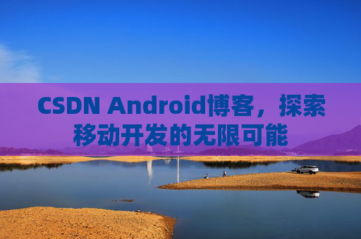 CSDN Android博客，探索移动开发的无限可能